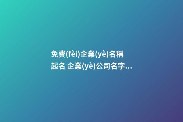 免費(fèi)企業(yè)名稱起名 企業(yè)公司名字免費(fèi)起名-第1張-公司起名-玄機(jī)派